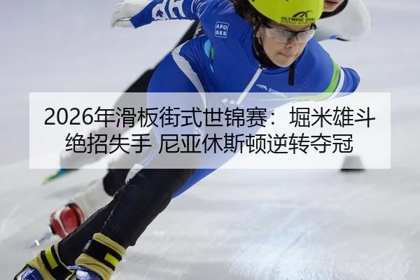 2026年滑板街式世锦赛：堀米雄斗绝招失手 尼亚休斯顿逆转夺冠